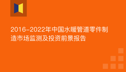 2016-2022年中国水暖管道零件制造市场监测及投资前景分析